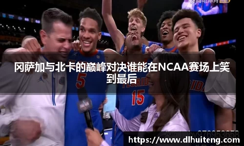 冈萨加与北卡的巅峰对决谁能在NCAA赛场上笑到最后