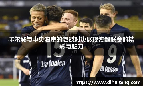 墨尔城与中央海岸的激烈对决展现澳超联赛的精彩与魅力