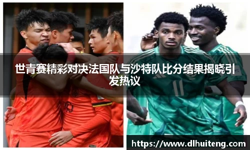 世青赛精彩对决法国队与沙特队比分结果揭晓引发热议